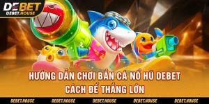 Hướng dẫn chơi bắn cá nổ hũ tại DEBET